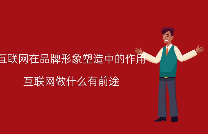 互联网在品牌形象塑造中的作用 互联网做什么有前途？为何？